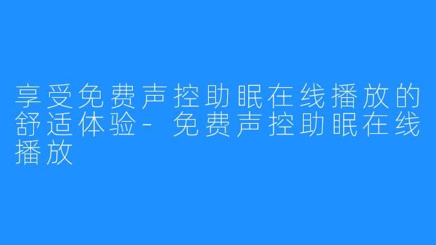 享受免费声控助眠在线播放的舒适体验-免费声控助眠在线播放