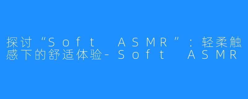 探讨“Soft ASMR”：轻柔触感下的舒适体验-Soft ASMR
