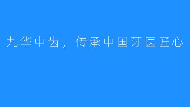 九华中齿，传承中国牙医匠心