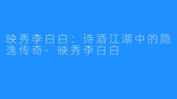 映秀李白白：诗酒江湖中的隐逸传奇-映秀李白白