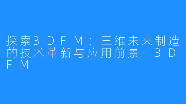 探索3DFM：三维未来制造的技术革新与应用前景-3DFM