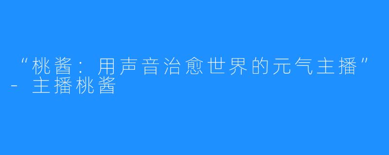 “桃酱：用声音治愈世界的元气主播”-主播桃酱