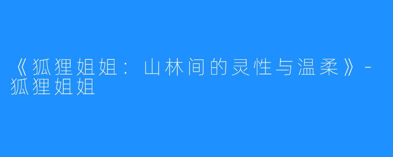 《狐狸姐姐：山林间的灵性与温柔》-狐狸姐姐