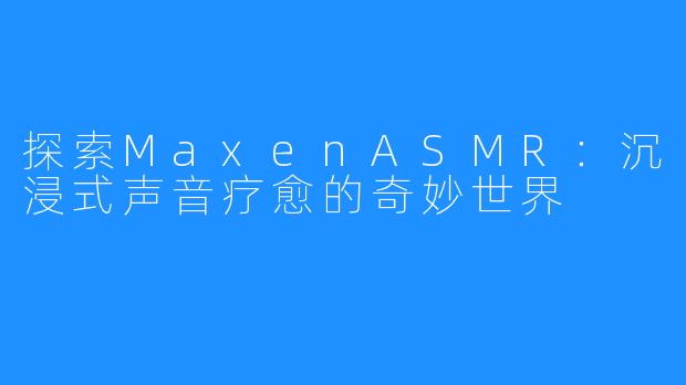 探索MaxenASMR：沉浸式声音疗愈的奇妙世界