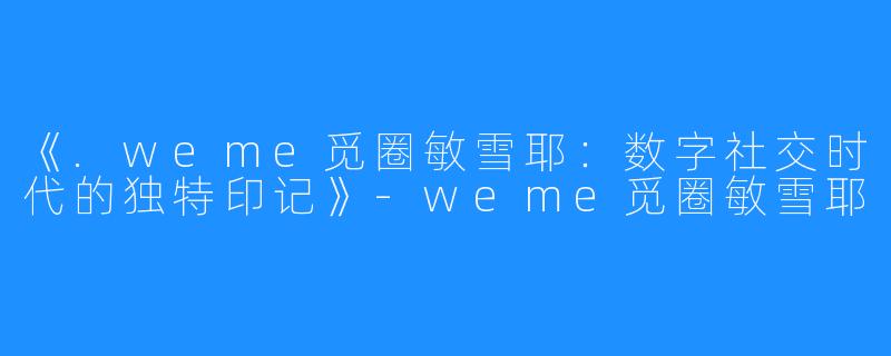 《.weme觅圈敏雪耶：数字社交时代的独特印记》-weme觅圈敏雪耶