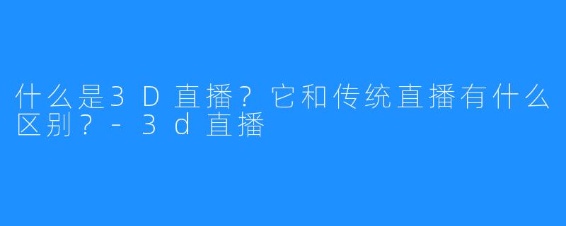 什么是3D直播？它和传统直播有什么区别？-3d直播
