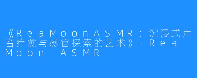 《ReaMoonASMR：沉浸式声音疗愈与感官探索的艺术》-Rea Moon ASMR
