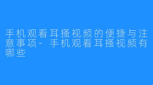 手机观看耳搔视频的便捷与注意事项-手机观看耳搔视频有哪些
