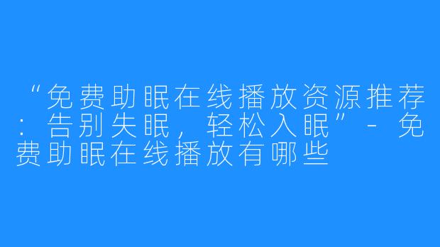 “免费助眠在线播放资源推荐：告别失眠，轻松入眠”-免费助眠在线播放有哪些