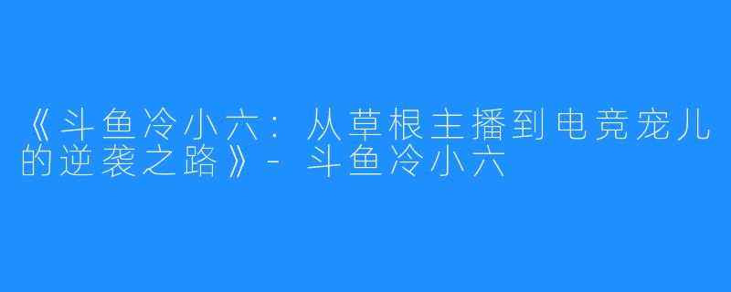 《斗鱼冷小六：从草根主播到电竞宠儿的逆袭之路》-斗鱼冷小六