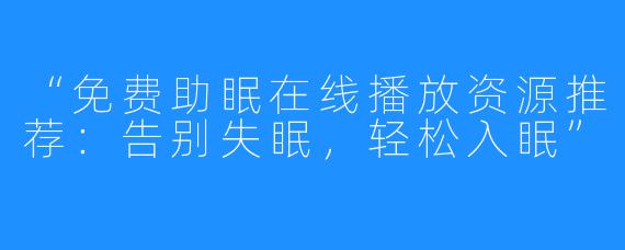 “免费助眠在线播放资源推荐：告别失眠，轻松入眠”
