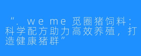 “.weme觅圈猪饲料：科学配方助力高效养殖，打造健康猪群”