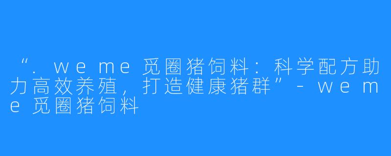 “.weme觅圈猪饲料：科学配方助力高效养殖，打造健康猪群”-weme觅圈猪饲料