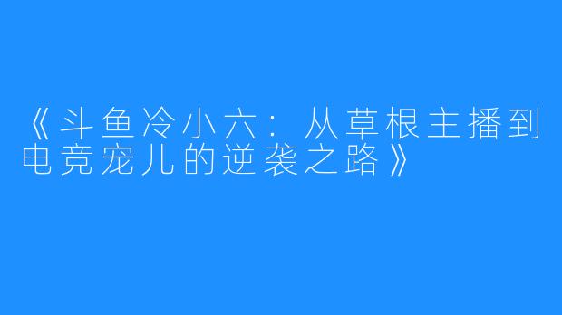 《斗鱼冷小六：从草根主播到电竞宠儿的逆袭之路》