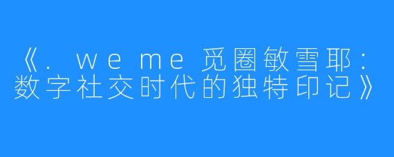 《.weme觅圈敏雪耶：数字社交时代的独特印记》