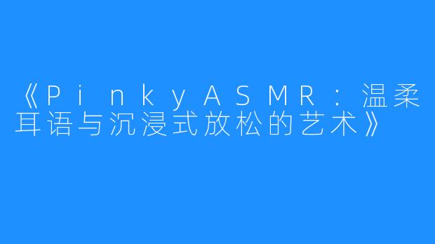 《PinkyASMR：温柔耳语与沉浸式放松的艺术》