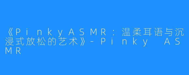 《PinkyASMR：温柔耳语与沉浸式放松的艺术》-Pinky ASMR