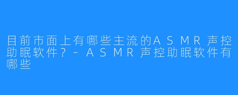 目前市面上有哪些主流的ASMR声控助眠软件？-ASMR声控助眠软件有哪些