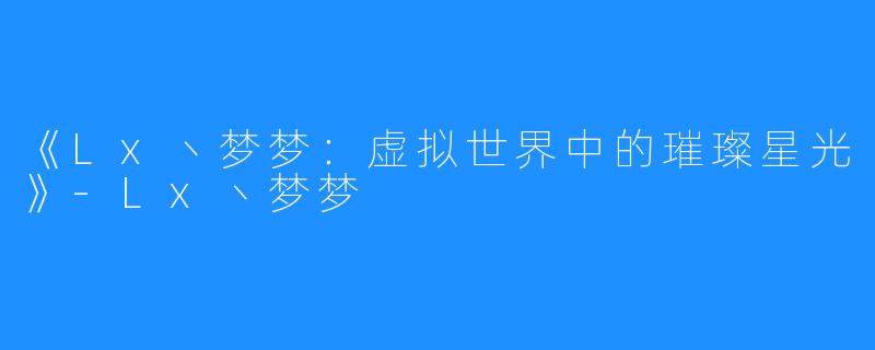 《Lx丶梦梦：虚拟世界中的璀璨星光》-Lx丶梦梦
