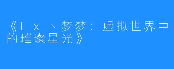 《Lx丶梦梦：虚拟世界中的璀璨星光》