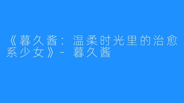 《暮久酱：温柔时光里的治愈系少女》-暮久酱