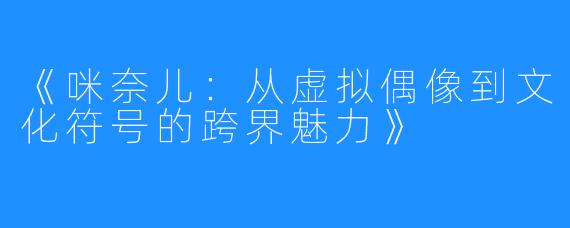 《咪奈儿：从虚拟偶像到文化符号的跨界魅力》