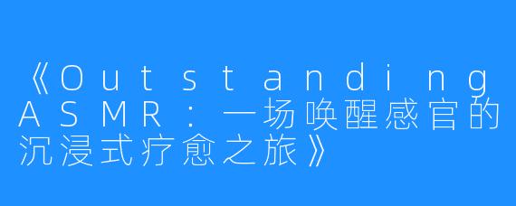 《OutstandingASMR：一场唤醒感官的沉浸式疗愈之旅》