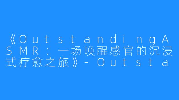 《OutstandingASMR：一场唤醒感官的沉浸式疗愈之旅》-Outstanding ASMR