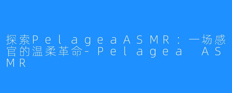 探索PelageaASMR：一场感官的温柔革命-Pelagea ASMR