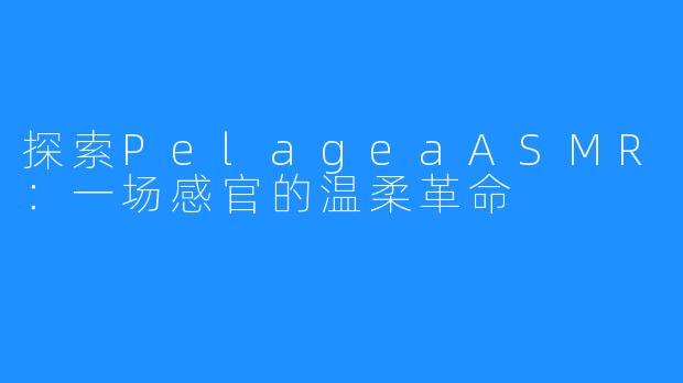 探索PelageaASMR：一场感官的温柔革命