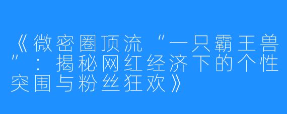 《微密圈顶流“一只霸王兽”：揭秘网红经济下的个性突围与粉丝狂欢》