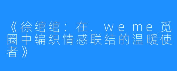 《徐绾绾：在.weme觅圈中编织情感联结的温暖使者》