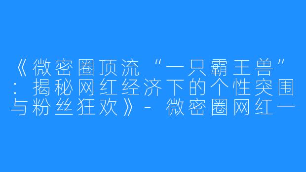 《微密圈顶流“一只霸王兽”：揭秘网红经济下的个性突围与粉丝狂欢》-微密圈网红一只霸王兽