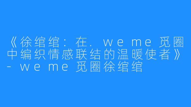 《徐绾绾：在.weme觅圈中编织情感联结的温暖使者》-weme觅圈徐绾绾