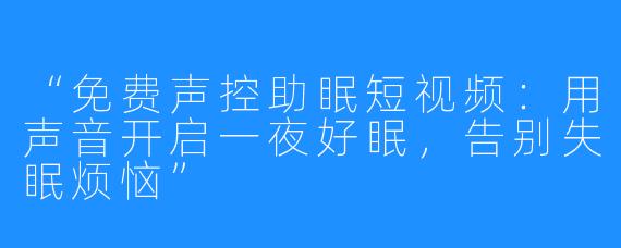 “免费声控助眠短视频：用声音开启一夜好眠，告别失眠烦恼”
