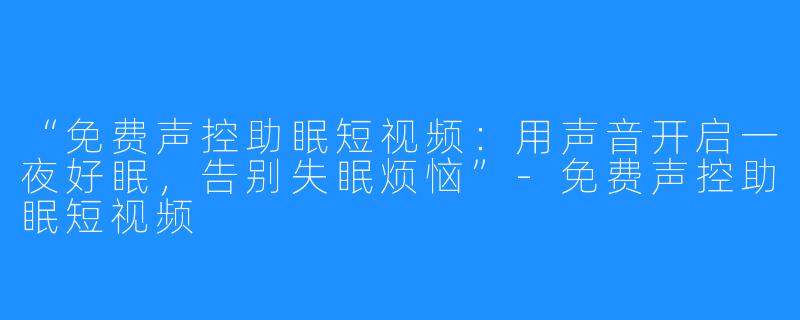 “免费声控助眠短视频：用声音开启一夜好眠，告别失眠烦恼”-免费声控助眠短视频