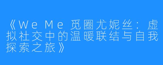 《WeMe觅圈尤妮丝：虚拟社交中的温暖联结与自我探索之旅》
