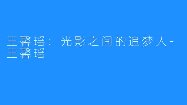 王馨瑶：光影之间的追梦人-王馨瑶