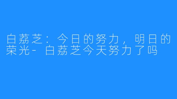 白荔芝：今日的努力，明日的荣光-白荔芝今天努力了吗