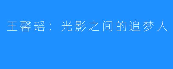 王馨瑶：光影之间的追梦人
