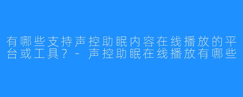 有哪些支持声控助眠内容在线播放的平台或工具？-声控助眠在线播放有哪些