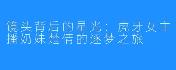 镜头背后的星光：虎牙女主播奶妹楚倩的逐梦之旅