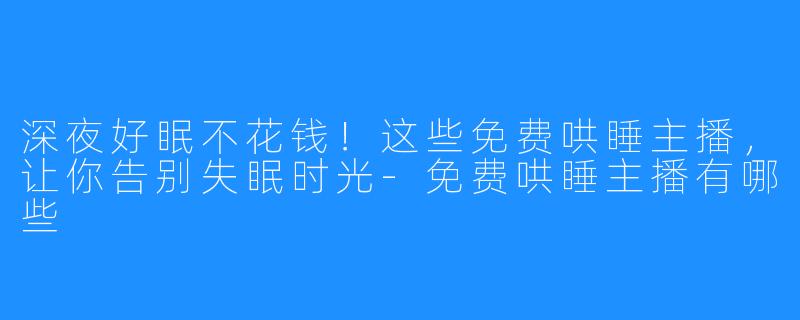 深夜好眠不花钱!这些免费哄睡主播,让你告别失眠时光-免费哄睡主播有哪些