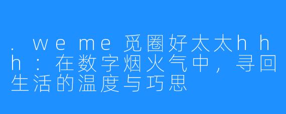 .weme觅圈好太太hhh：在数字烟火气中，寻回生活的温度与巧思