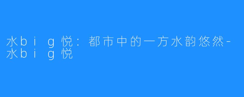 水big悦：都市中的一方水韵悠然-水big悦