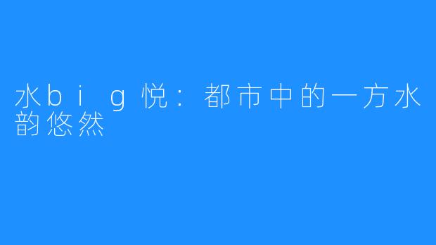 水big悦：都市中的一方水韵悠然