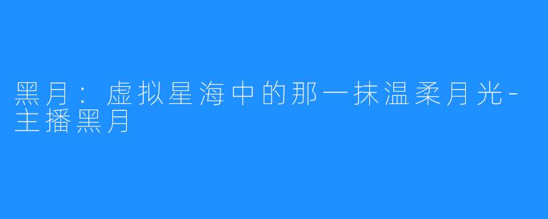 黑月：虚拟星海中的那一抹温柔月光-主播黑月