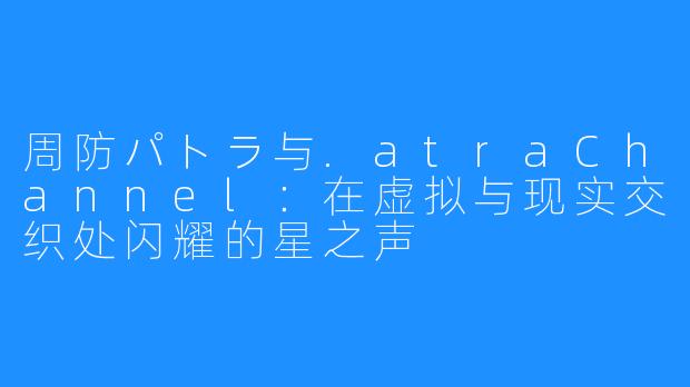 周防パトラ与.atraChannel：在虚拟与现实交织处闪耀的星之声