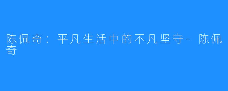 陈佩奇：平凡生活中的不凡坚守-陈佩奇