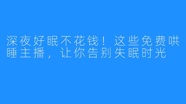 深夜好眠不花钱!这些免费哄睡主播,让你告别失眠时光